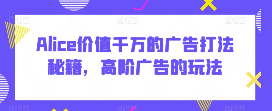 Alice价值千万的广告打法秘籍，高阶广告的玩法-连烟牍库