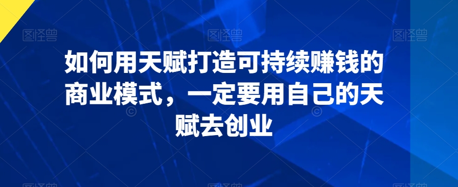 如何用天赋打造可持续赚钱的商业模式，一定要用自己的天赋去创业-连烟牍库