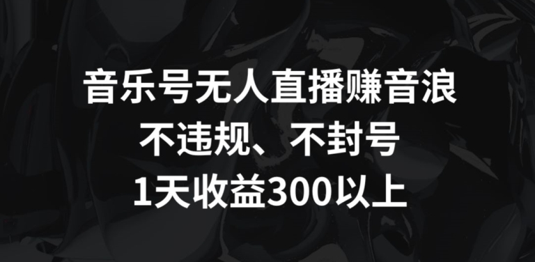 音乐号无人直播赚音浪，不违规、不封号，1天收益300+【揭秘】-连烟牍库
