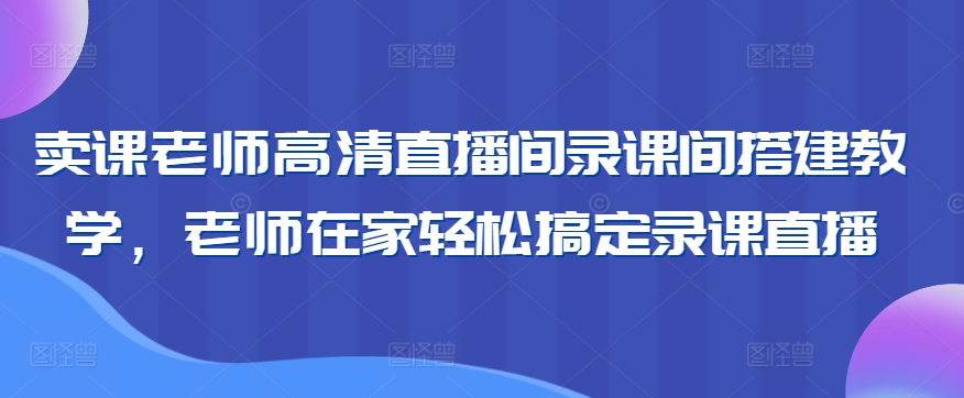 卖课老师高清直播间录课间搭建教学，老师在家轻松搞定录课直播-连烟牍库