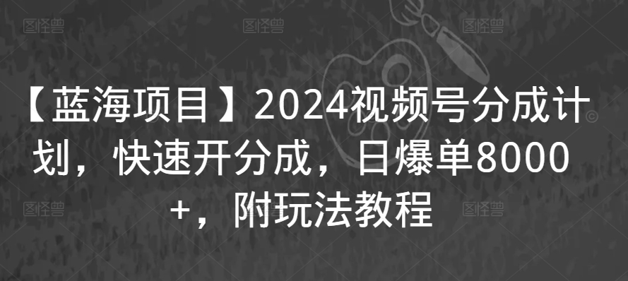 【蓝海项目】2024视频号分成计划，快速开分成，日爆单8000+，附玩法教程-连烟牍库