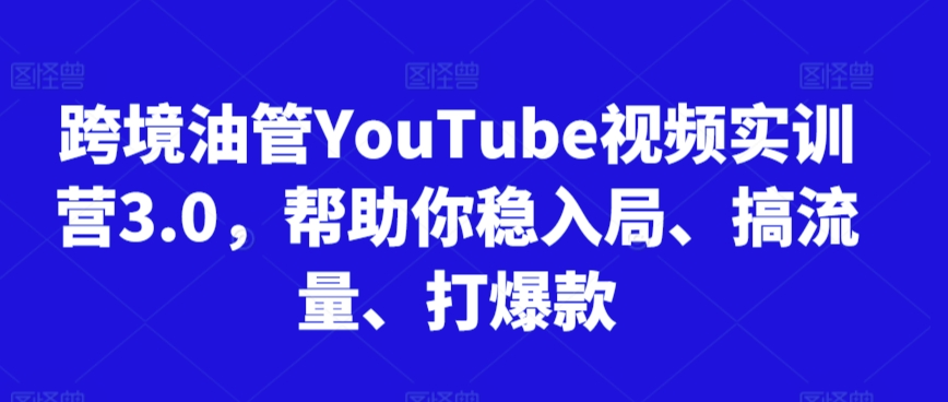 跨境油管YouTube视频实训营3.0，帮助你稳入局、搞流量、打爆款-连烟牍库