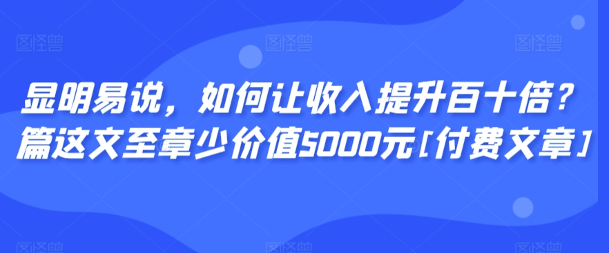 显明易说，如何让收入提升百十倍？‮篇这‬文‮至章‬少价值5000元[付费文章]-连烟牍库