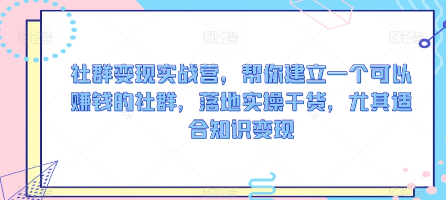 社群变现实战营，帮你建立一个可以赚钱的社群，落地实操干货，尤其适合知识变现-连烟牍库
