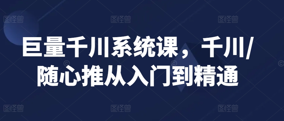 巨量千川系统课，千川/随心推从入门到精通-连烟牍库