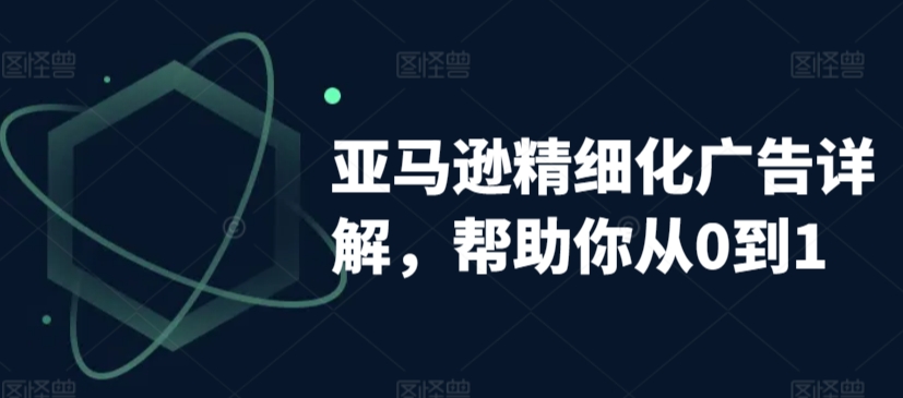 亚马逊精细化广告详解，帮助你从0到1，自动广告权重解读、手动广告打法详解-连烟牍库