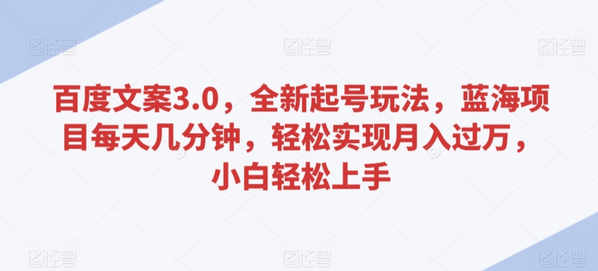 百度文案3.0，全新起号玩法，蓝海项目每天几分钟，轻松实现月入过万，小白轻松上手【揭秘】-连烟牍库