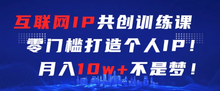 互联网IP共创训练课，零门槛零基础打造个人IP，月入10w+不是梦【揭秘】-连烟牍库