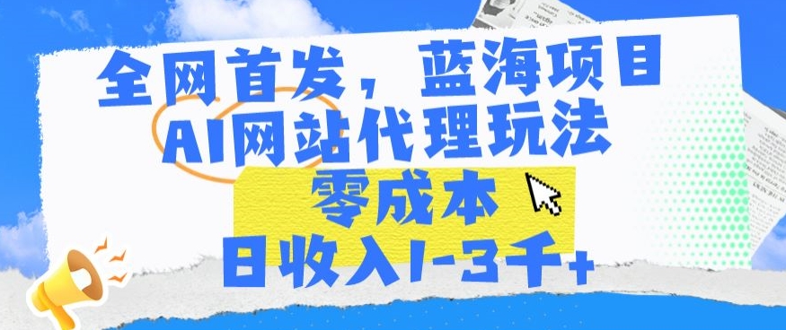 全网首发，蓝海项目，AI网站代理玩法，零成本日收入1-3千+【揭秘】-连烟牍库