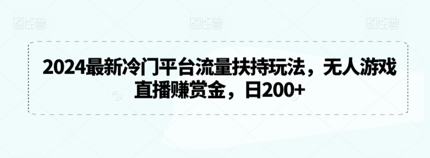 2024最新冷门平台流量扶持玩法，无人游戏直播赚赏金，日200+【揭秘】-连烟牍库