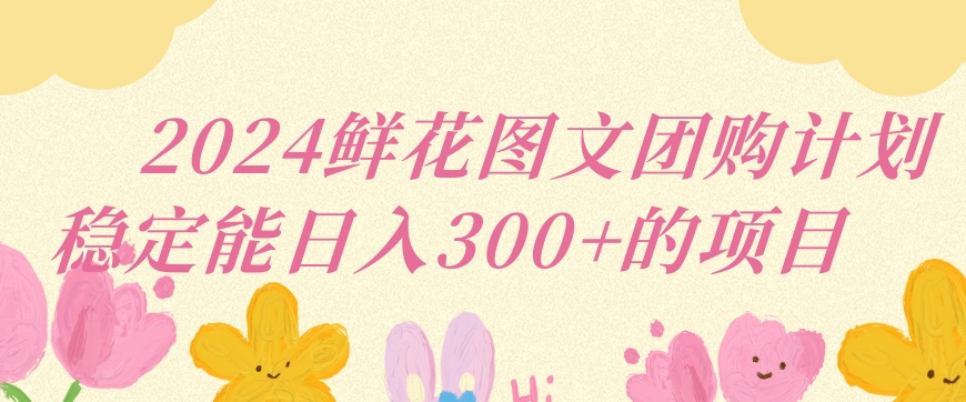 2024鲜花图文团购计划小白能稳定每日收入三位数的项目【揭秘】-连烟牍库