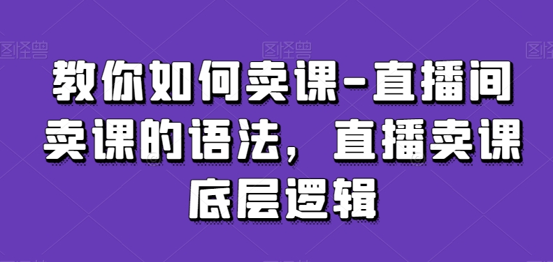 教你如何卖课-直播间卖课的语法，直播卖课底层逻辑-连烟牍库