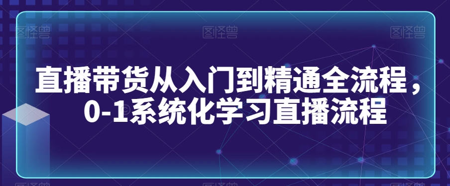 直播带货从入门到精通全流程，0-1系统化学习直播流程-连烟牍库