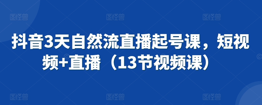 抖音3天自然流直播起号课，短视频+直播（13节视频课）-连烟牍库