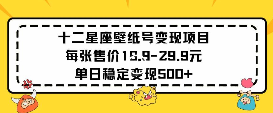 十二星座壁纸号变现项目每张售价19元单日稳定变现500+以上【揭秘】-连烟牍库