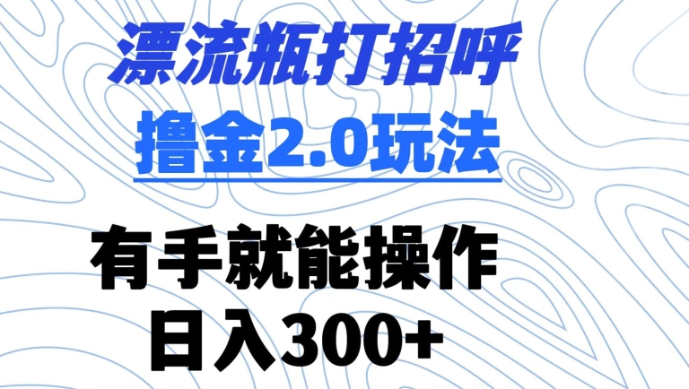 漂流瓶打招呼撸金2.0玩法，有手就能做，日入300+【揭秘】-连烟牍库