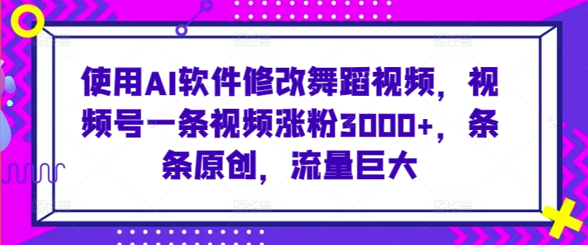 使用AI软件修改舞蹈视频，视频号一条视频涨粉3000+，条条原创，流量巨大【揭秘】-连烟牍库
