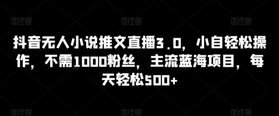 抖音无人小说推文直播3.0，小自轻松操作，不需1000粉丝，主流蓝海项目，每天轻松500+【揭秘】-连烟牍库