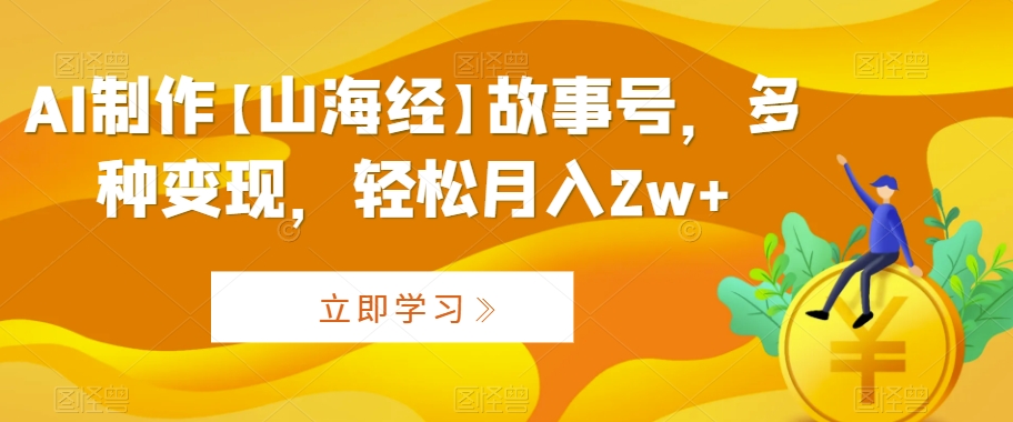 AI制作【山海经】故事号，多种变现，轻松月入2w+【揭秘】-连烟牍库