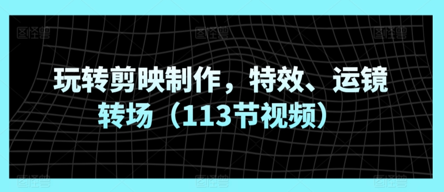 玩转剪映制作，特效、运镜转场（113节视频）-连烟牍库