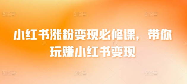 小红书涨粉变现必修课，带你玩赚小红书变现-连烟牍库