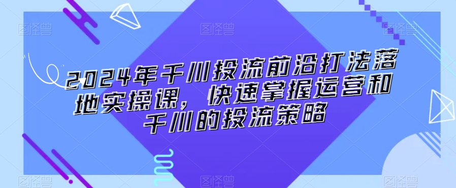 2024年千川投流前沿打法落地实操课，快速掌握运营和千川的投流策略-连烟牍库