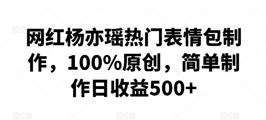 网红杨亦瑶热门表情包制作，100%原创，简单制作日收益500+【揭秘】-连烟牍库