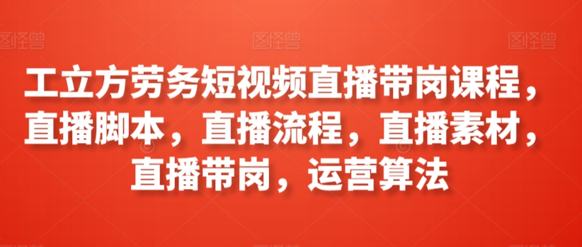 工立方劳务短视频直播带岗课程，直播脚本，直播流程，直播素材，直播带岗，运营算法-连烟牍库