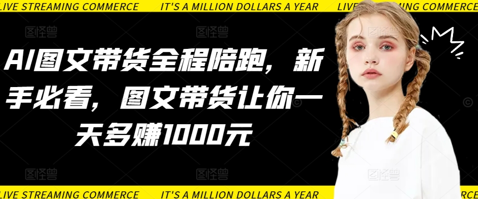 AI图文带货全程陪跑，新手必看，图文带货让你一天多赚1000元-连烟牍库