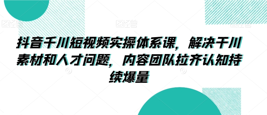 抖音千川短视频实操体系课，解决干川素材和人才问题，内容团队拉齐认知持续爆量-连烟牍库