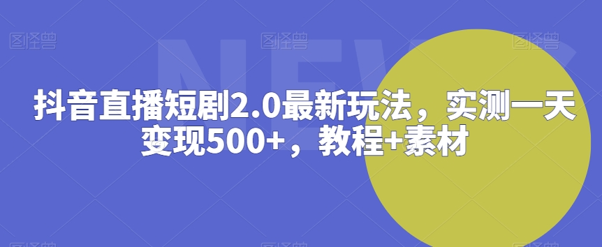 抖音直播短剧2.0最新玩法，实测一天变现500+，教程+素材【揭秘】-连烟牍库