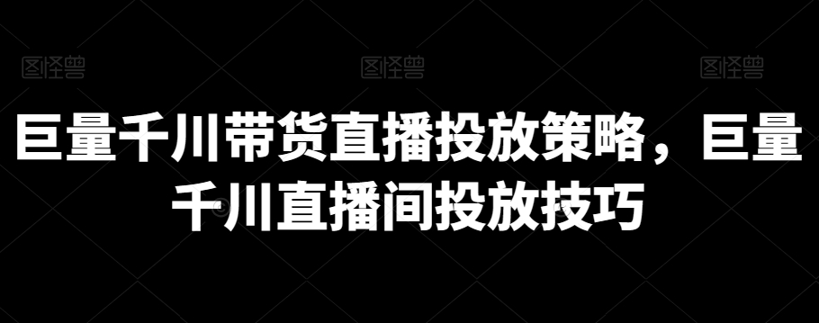 巨量千川带货直播投放策略，巨量千川直播间投放技巧-连烟牍库