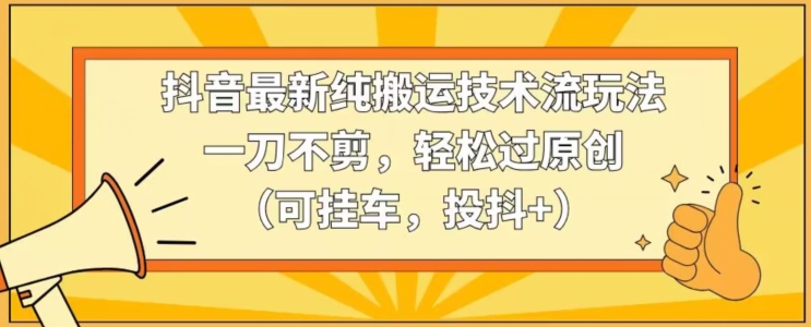 抖音最新纯搬运技术流玩法，一刀不剪，轻松过原创（可挂车，投抖+）【揭秘】-连烟牍库