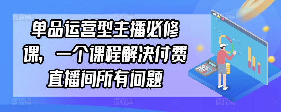 单品运营型主播必修课，一个课程解决付费直播间所有问题-连烟牍库