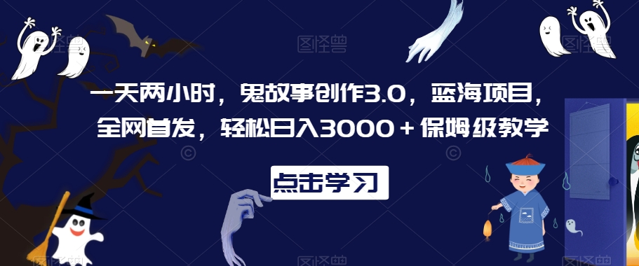 一天两小时，鬼故事创作3.0，蓝海项目，全网首发，轻松日入3000＋保姆级教学【揭秘】-连烟牍库