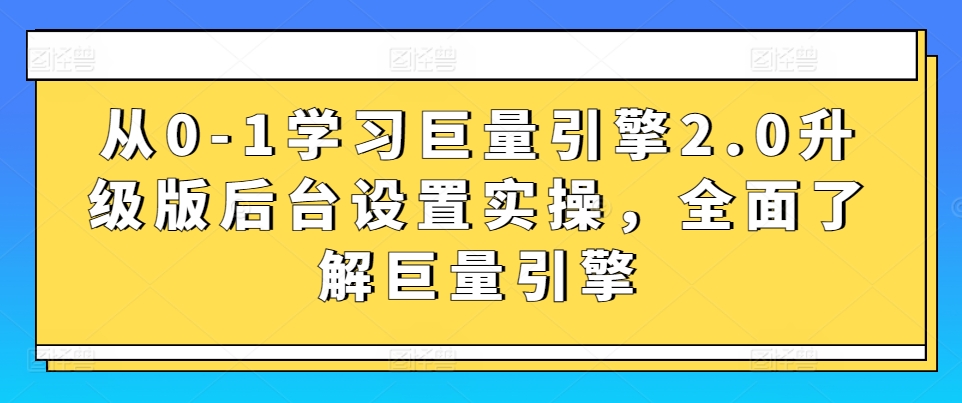 从0-1学习巨量引擎2.0升级版后台设置实操，全面了解巨量引擎-连烟牍库