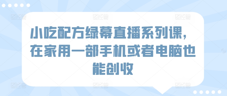 小吃配方绿幕直播系列课，在家用一部手机或者电脑也能创收-连烟牍库