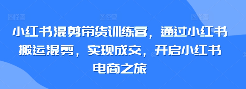 小红书混剪带货训练营，通过小红书搬运混剪，实现成交，开启小红书电商之旅-连烟牍库