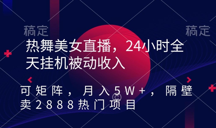 热舞美女直播，24小时全天挂机被动收入，可矩阵，月入5W+，隔壁卖2888热门项目【揭秘】-连烟牍库