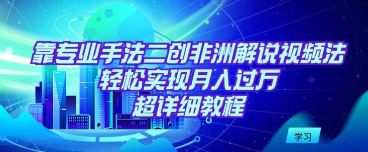 靠专业手法二创非洲解说视频玩法，轻松实现月入过万，超详细教程【揭秘】-连烟牍库
