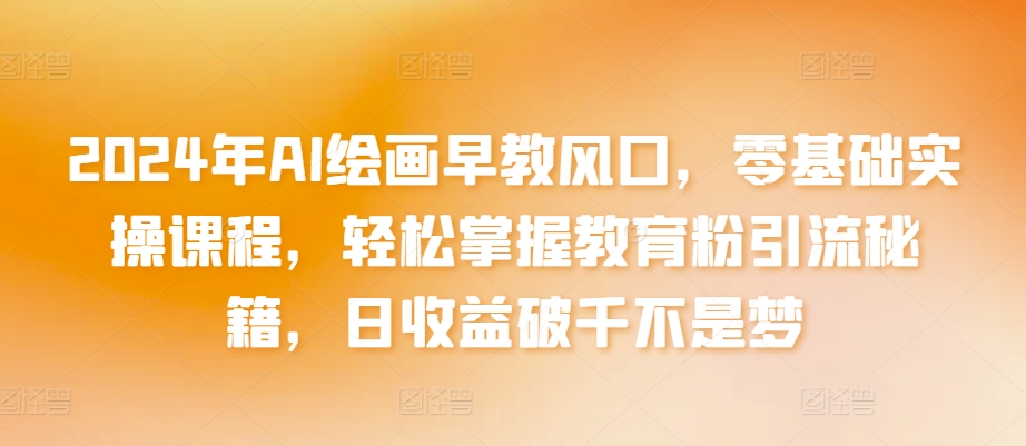 2024年AI绘画早教风口，零基础实操课程，轻松掌握教育粉引流秘籍，日收益破千不是梦【揭秘】-连烟牍库