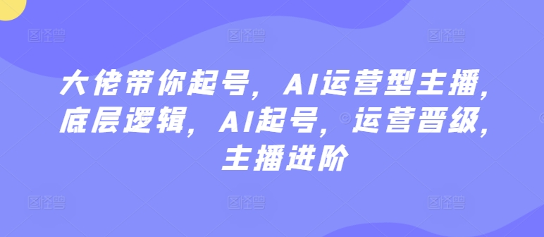 大佬带你起号，AI运营型主播，底层逻辑，AI起号，运营晋级，主播进阶-连烟牍库