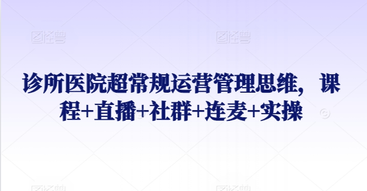 诊所医院超常规运营管理思维，课程+直播+社群+连麦+实操-连烟牍库