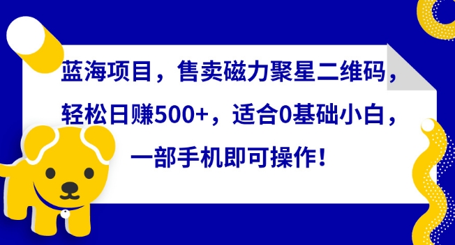 蓝海项目，售卖磁力聚星二维码，轻松日赚500+，适合0基础小白，一部手机即可操作【揭秘】-连烟牍库