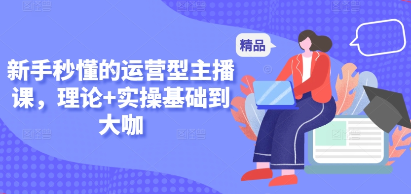 新手秒懂的运营型主播课，理论+实操基础到大咖-连烟牍库