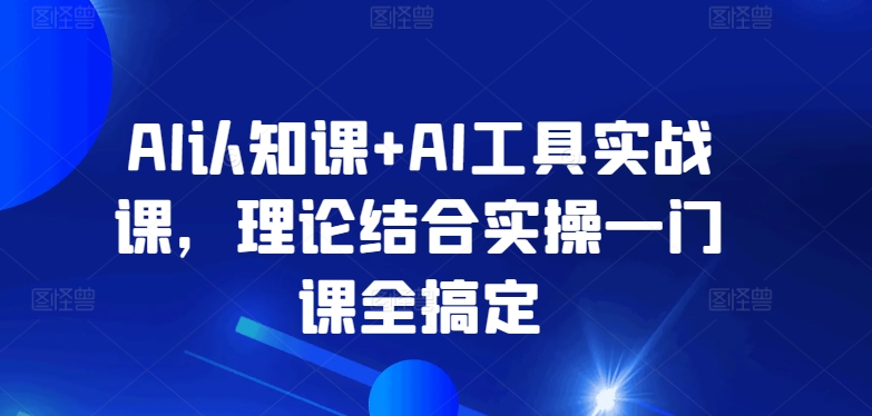 AI认知课+AI工具实战课，理论结合实操一门课全搞定-连烟牍库