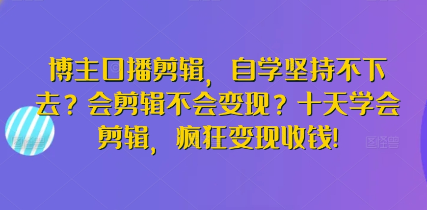 博主口播剪辑，自学坚持不下去？会剪辑不会变现？十天学会剪辑，疯狂变现收钱!-连烟牍库