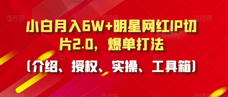 小白月入6W+明星网红IP切片2.0，爆单打法（介绍、授权、实操、工具箱）【揭秘】-连烟牍库