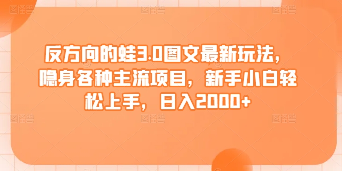反方向的蛙3.0图文最新玩法，隐身各种主流项目，新手小白轻松上手，日入2000+【揭秘】-连烟牍库