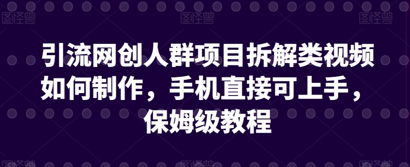引流网创人群项目拆解类视频如何制作，手机直接可上手，保姆级教程【揭秘】-连烟牍库